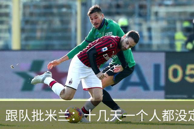 跟队批米兰：十几天一个人都没定 天天视频面试 足球不是这么搞的